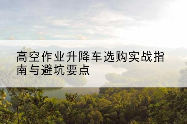 中宁升降车怎么选-高空作业升降车选购实战指南与避坑要点