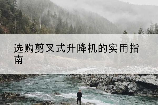 中宁剪叉式升降机怎么选-选购剪叉式升降机的实用指南