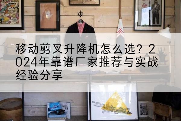 中宁升降平台厂家推荐-移动剪叉升降机怎么选？2024年靠谱厂家推荐与实战经验分享
