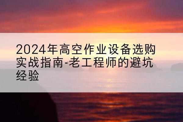 中宁高空作业升降机厂家推荐-2024年高空作业设备选购实战指南-老工程师的避坑经验