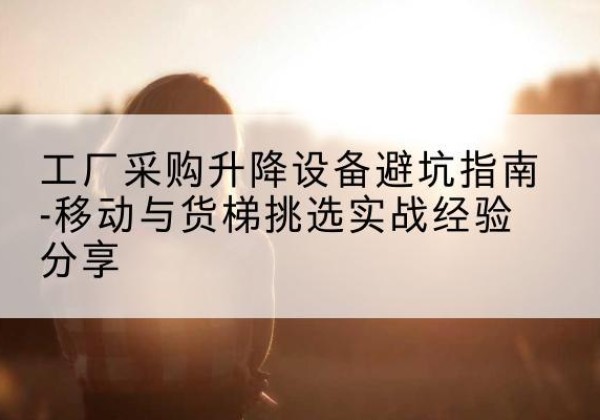 中宁移动式升降机怎么选-工厂采购升降设备避坑指南-移动与货梯挑选实战经验分享