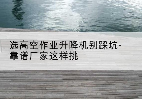 中宁剪叉式升降机厂家-选高空作业升降机别踩坑-靠谱厂家这样挑
