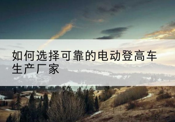 中宁电动登高车厂家-如何选择可靠的电动登高车生产厂家