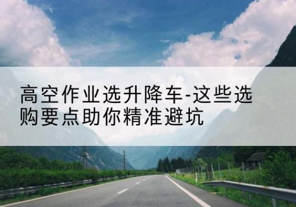 中宁升降车厂家-高空作业选升降车-这些选购要点助你*避坑