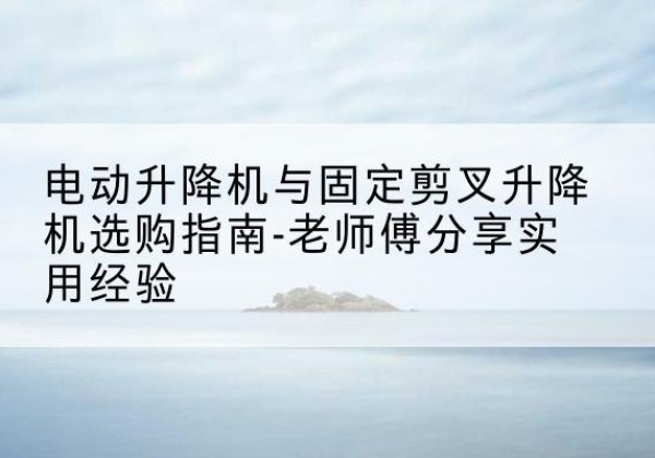 中宁电动升降机怎么选-电动升降机与固定剪叉升降机选购指南-老师傅分享实用经验