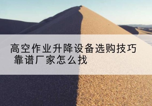 中宁电动升降平台厂家推荐-高空作业升降设备选购技巧 靠谱厂家怎么找