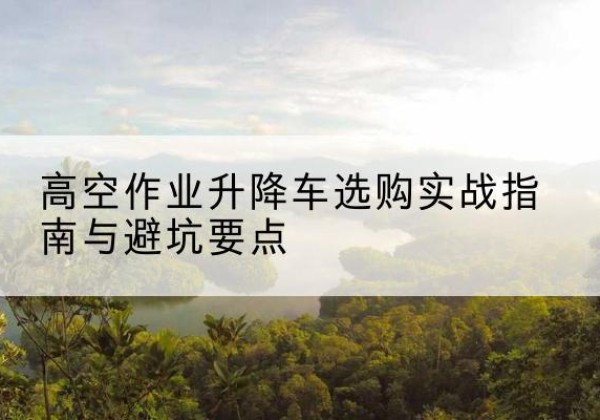 中宁升降车怎么选-高空作业升降车选购实战指南与避坑要点