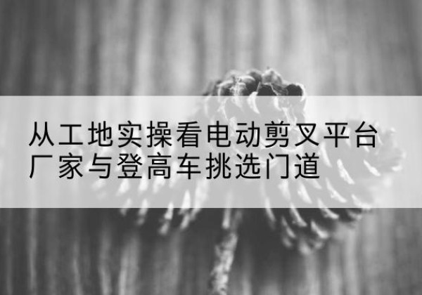 中宁电动剪叉升降平台厂家-从工地实操看电动剪叉平台厂家与登高车挑选门道