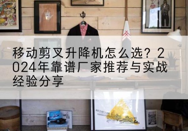 中宁升降平台厂家推荐-移动剪叉升降机怎么选？2024年靠谱厂家推荐与实战经验分享