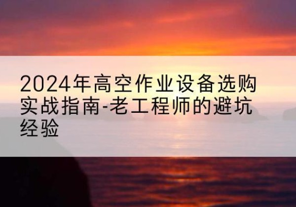 中宁高空作业升降机厂家推荐-2024年高空作业设备选购实战指南-老工程师的避坑经验